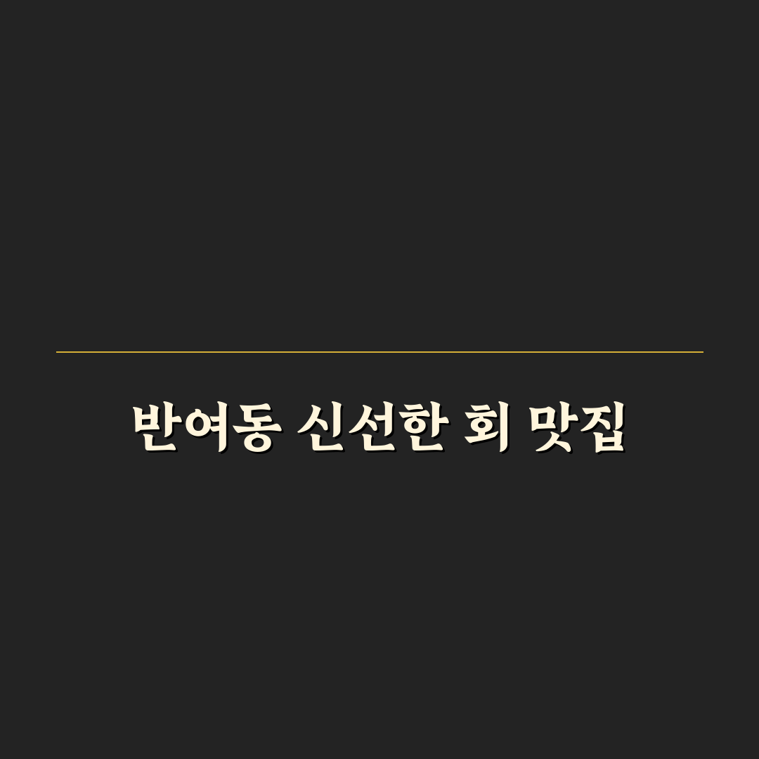 반여동 정일횟집 방문 꿀팁과 이용 후기 공유