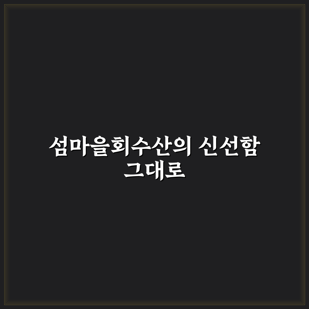 섬마을회수산 방문 후기, 신선도와 맛을 직접 느껴보다
